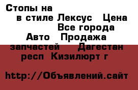 Стопы на Toyota Land Criuser 200 в стиле Лексус › Цена ­ 11 999 - Все города Авто » Продажа запчастей   . Дагестан респ.,Кизилюрт г.